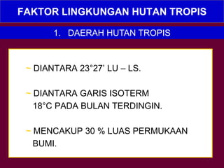 FAKTOR LINGKUNGAN HUTAN TROPIS
~ DIANTARA 23°27’ LU – LS.
~ DIANTARA GARIS ISOTERM
18°C PADA BULAN TERDINGIN.
~ MENCAKUP 30 % LUAS PERMUKAAN
BUMI.
1. DAERAH HUTAN TROPIS
 