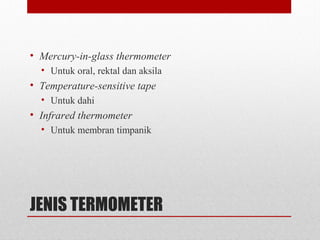JENIS TERMOMETER
• Mercury-in-glass thermometer
• Untuk oral, rektal dan aksila
• Temperature-sensitive tape
• Untuk dahi
• Infrared thermometer
• Untuk membran timpanik
 