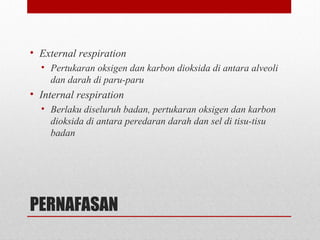 PERNAFASAN
• External respiration
• Pertukaran oksigen dan karbon dioksida di antara alveoli
dan darah di paru-paru
• Internal respiration
• Berlaku diseluruh badan, pertukaran oksigen dan karbon
dioksida di antara peredaran darah dan sel di tisu-tisu
badan
 