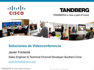 TANDBERG is now a part of Cisco




       Soluciones de Videoconferencia
       Javier Fontenla
       Sales Engineer & Technical Channel Developer Southern Cone
       javier.fontenla@cisco.com

TANDBERG is now a part of Cisco        © 2010 Cisco Systems, Inc. All rights reserved.   1
 