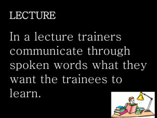 LECTURE
In a lecture trainers
communicate through
spoken words what they
want the trainees to
learn.
 