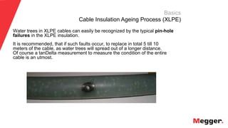 12
Water trees in XLPE cables can easily be recognized by the typical pin-hole
failures in the XLPE insulation.
It is recommended, that if such faults occur, to replace in total 5 till 10
meters of the cable, as water trees will spread out of a longer distance.
Of course a tanDelta measurement to measure the condition of the entire
cable is an utmost.
Basics
Cable Insulation Ageing Process (XLPE)
 