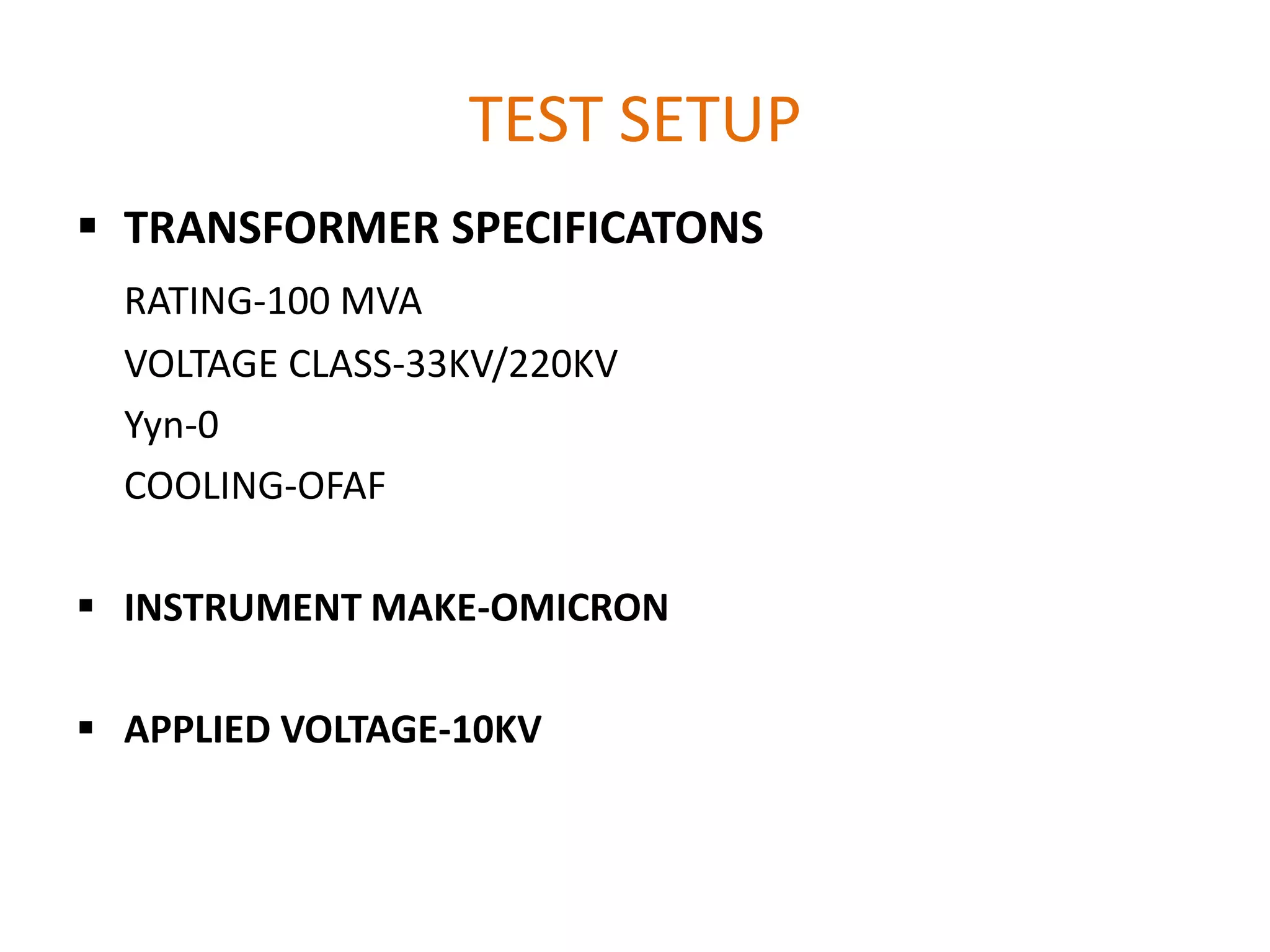 TEST SETUP
 TRANSFORMER SPECIFICATONS
  RATING-100 MVA
  VOLTAGE CLASS-33KV/220KV
  Yyn-0
  COOLING-OFAF

 INSTRUMENT MAKE-OMICRON

 APPLIED VOLTAGE-10KV
 