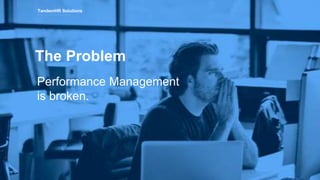 Performance Management
is broken.
TandemHR Solutions
The Problem
 