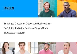 Building a Customer Obsessed Business in a
Regulated Industry: Tandem Bank's Story
Difa Niculescu – Head of IT
October 2018
 