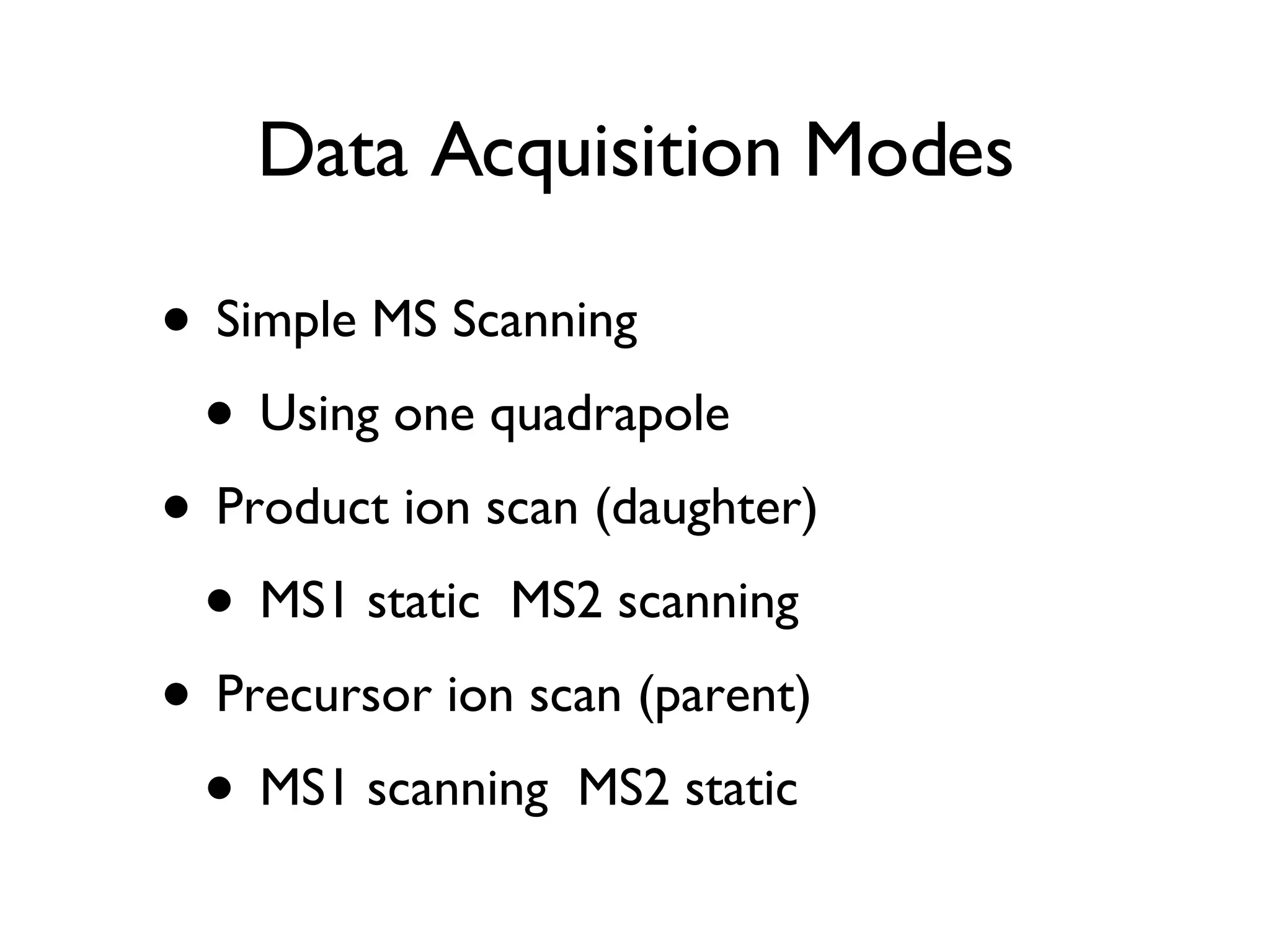 Data Acquisition Modes Simple MS Scanning Using one quadrapole Product ion scan (daughter) MS1 static  MS2 scanning Precursor ion scan (parent) MS1 scanning  MS2 static 