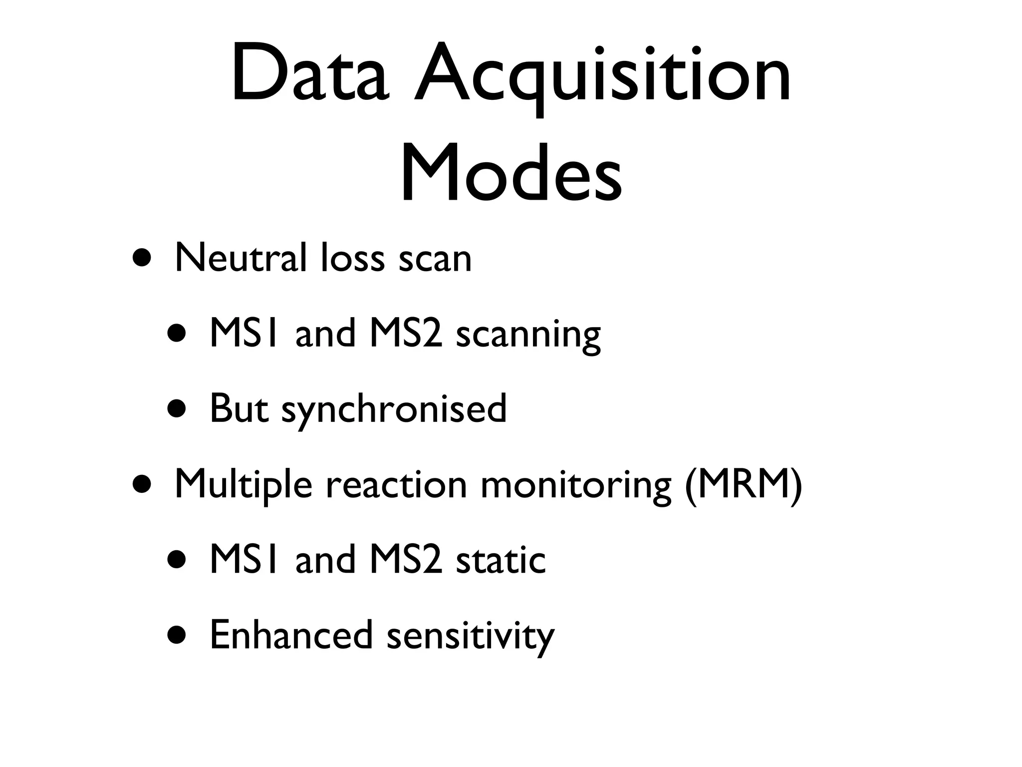 Data Acquisition Modes Neutral loss scan MS1 and MS2 scanning But synchronised Multiple reaction monitoring (MRM) MS1 and MS2 static Enhanced sensitivity 