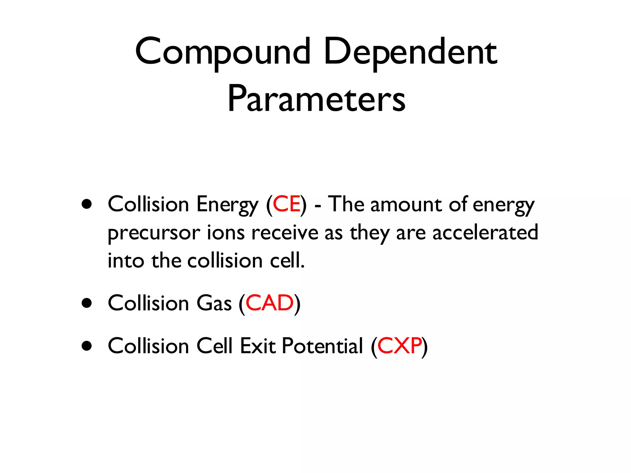 Compound Dependent Parameters Collision Energy ( CE ) - The amount of energy precursor ions receive as they are accelerated into the collision cell. Collision Gas ( CAD ) Collision Cell Exit Potential ( CXP ) 