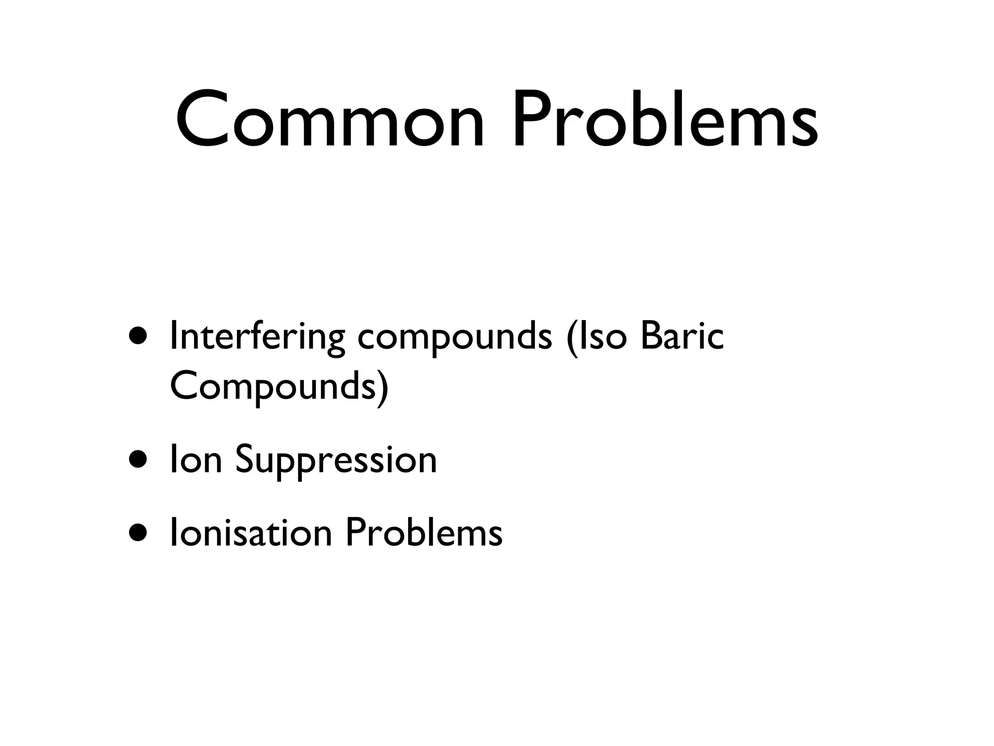 Common Problems Interfering compounds (Iso Baric Compounds) Ion Suppression Ionisation Problems 