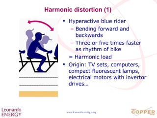 Harmonic distortion (1) Hyperactive blue rider Bending forward and backwards Three or five times faster as rhythm of bike = Harmonic load Origin: TV sets, computers, compact fluorescent lamps, electrical motors with invertor drives… 