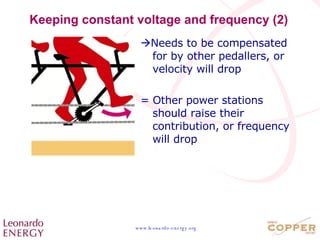 Keeping constant voltage and frequency (2)  Needs to be compensated for by other pedallers, or velocity will drop = Other power stations should raise their contribution, or frequency will drop 