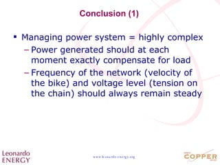 Conclusion (1) Managing power system = highly complex Power generated should at each moment exactly compensate for load Frequency of the network (velocity of the bike) and voltage level (tension on the chain) should always remain steady 