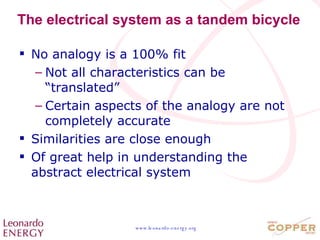 The electrical system as a tandem bicycle No analogy is a 100% fit Not all characteristics can be “translated”  Certain aspects of the analogy are not completely accurate Similarities are close enough Of great help in understanding the abstract electrical system 