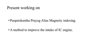 Present working on
?Puspaiskantha Prayog Alias Magnetic indexing.
?A method to improve the intake of IC engine.
 