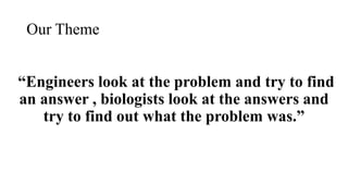 Our Theme
Engineers look at the problem and try to find
an answer , biologists look at the answers and
try to find out what the problem was.
 