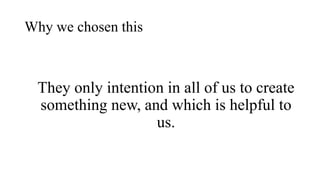 Why we chosen this
They only intention in all of us to create
something new, and which is helpful to
us.
 