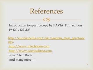 
Introduction to spectroscopy by PAVIA Fifth edition
P#120 , 122 ,123
http://en.wikipedia.org/wiki/tandem_mass_spectrosc
opy.
http://www.intechopen.com.
http://www.sciencedirect.com.
Silver Stein Book
And many more….
22
References
 