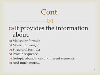 
It provides the information
about.
 Molecular formula
 Molecular weight
 Structural formula
 Protein sequence
 Isotopic abundances of different elements
 And much more…
6
Cont.
 