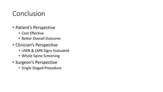 Conclusion
• Patient’s Perspective
• Cost Effective
• Better Overall Outcome
• Clinician’s Perspective
• UMN & LMN Signs Evaluated
• Whole Spine Screening
• Surgeon’s Perspective
• Single Staged Procedure
 