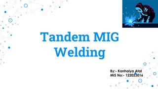Tandem MIG
Welding
By:- Kanhaiya Atal
MIS No:- 122023016
 