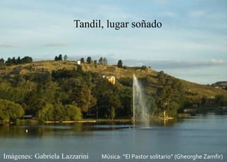 TANDIL, LUGAR SOÑADO
Tandil, lugar soñado
Imágenes: Gabriela Lazzarini Música: “El Pastor solitario” (Gheorghe Zamfir)
 