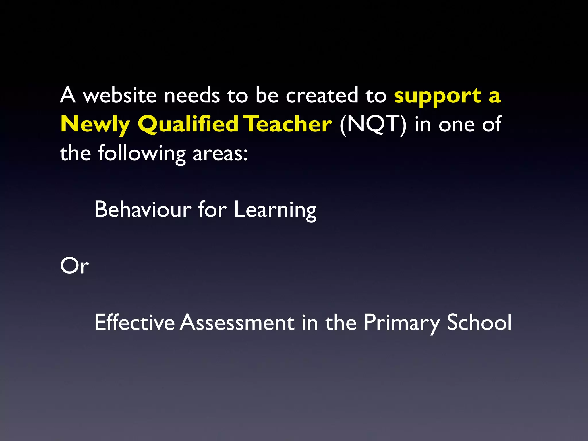 A website needs to be created to support a
Newly QualifiedTeacher (NQT) in one of
the following areas:
Behaviour for Learning
Or
Effective Assessment in the Primary School
 