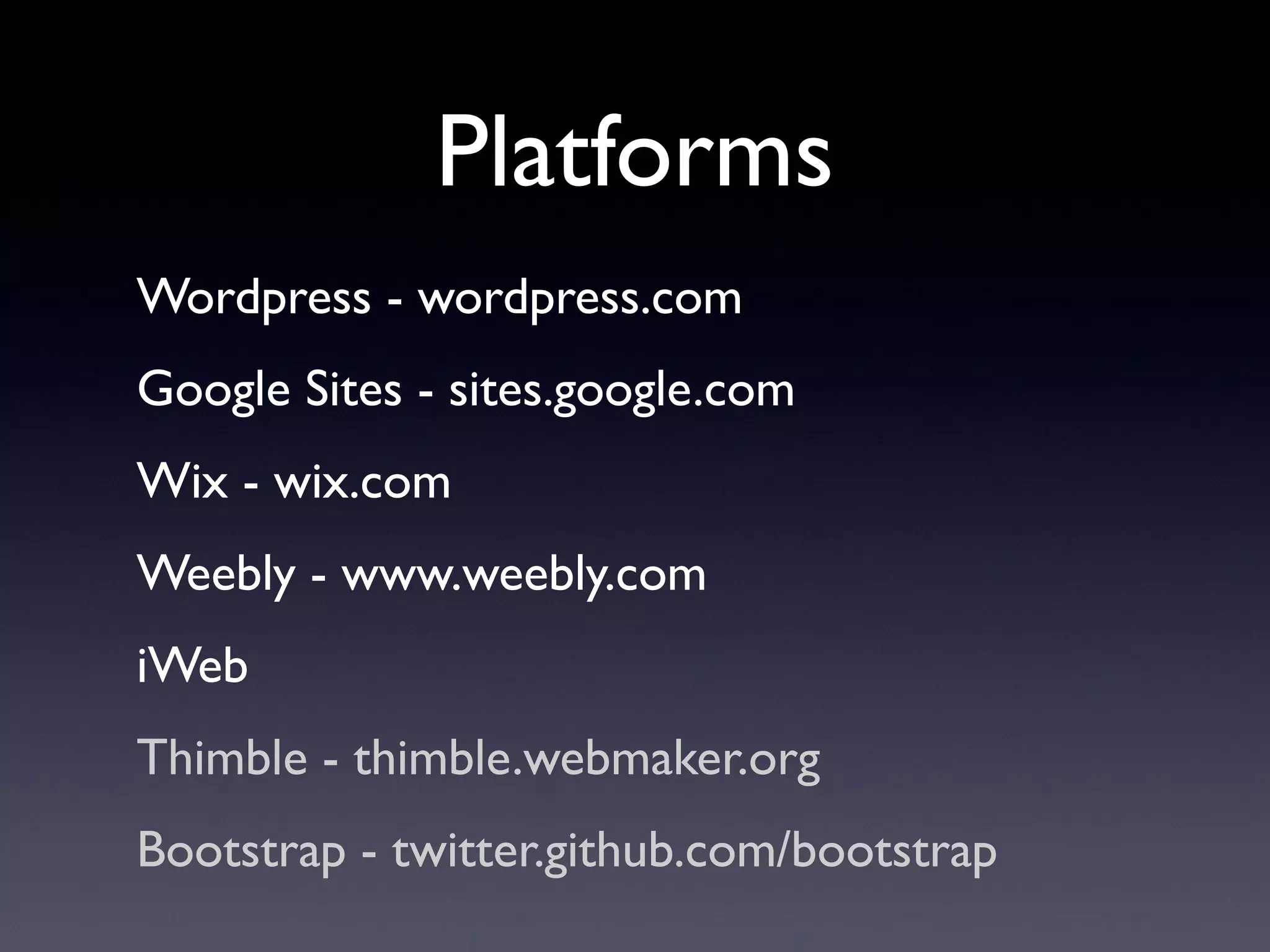 Platforms
Wordpress - wordpress.com
Google Sites - sites.google.com
Wix - wix.com
Weebly - www.weebly.com
iWeb
Thimble - thimble.webmaker.org
Bootstrap - twitter.github.com/bootstrap
 
