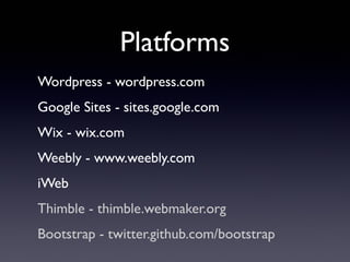 Platforms
Wordpress - wordpress.com
Google Sites - sites.google.com
Wix - wix.com
Weebly - www.weebly.com
iWeb
Thimble - thimble.webmaker.org
Bootstrap - twitter.github.com/bootstrap
 