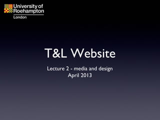 T&L Website
Lecture 2 - media and design
April 2013
 