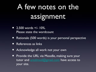 A few notes on the
assignment
• 2,500 words +/- 10%.
Please state the wordcount
• Rationale (500 words) is your personal perspective
• References as links
• Acknowledge all work not your own
• Provide the URL via Moodle, making sure your
tutor and uredmod@gmail.com have access to
your site.
 