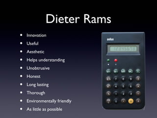 Dieter Rams
• Innovation
• Useful
• Aesthetic
• Helps understanding
• Unobtrusive
• Honest
• Long lasting
• Thorough
• Environmentally friendly
• As little as possible
 