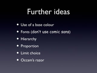Further ideas
• Use of a base colour
• Fonts (don’t use comic sans)
• Hierarchy
• Proportion
• Limit choice
• Occam’s razor
 