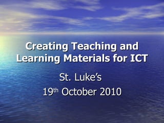 Creating Teaching and Learning Materials for ICT St. Luke’s  19 th  October 2010 