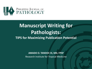 Manuscript Writing for
Pathologists:
TIPS for Maximizing Publication Potential
AMADO O. TANDOC III, MD, FPSP
Research Institute for Tropical Medicine
 