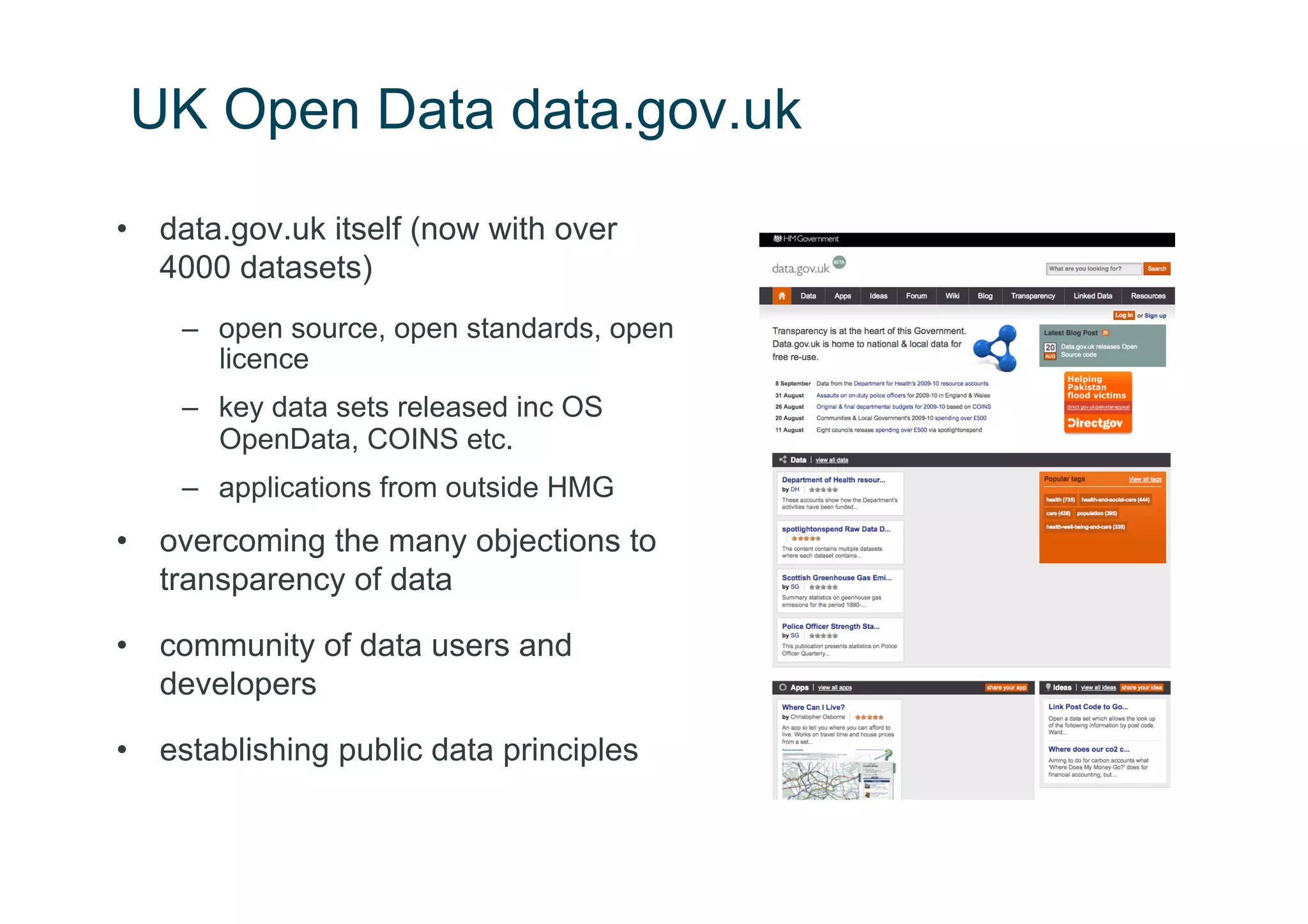 UK Open Data data.gov.uk
•  data.gov.uk itself (now with over
   4000 datasets)
    –  open source, open standards, open
       licence
    –  key data sets released inc OS
       OpenData, COINS etc.
    –  applications from outside HMG
•  overcoming the many objections to
   transparency of data

•  community of data users and
   developers

•  establishing public data principles
 
