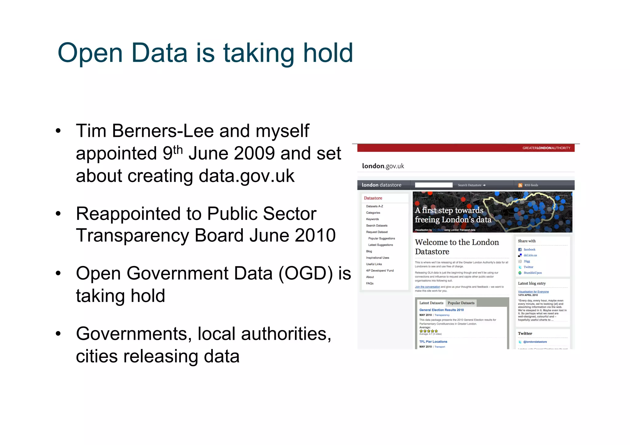 Open Data is taking hold

•  Tim Berners-Lee and myself
   appointed 9th June 2009 and set
   about creating data.gov.uk

•  Reappointed to Public Sector
   Transparency Board June 2010

•  Open Government Data (OGD) is
   taking hold

•  Governments, local authorities,
   cities releasing data
 