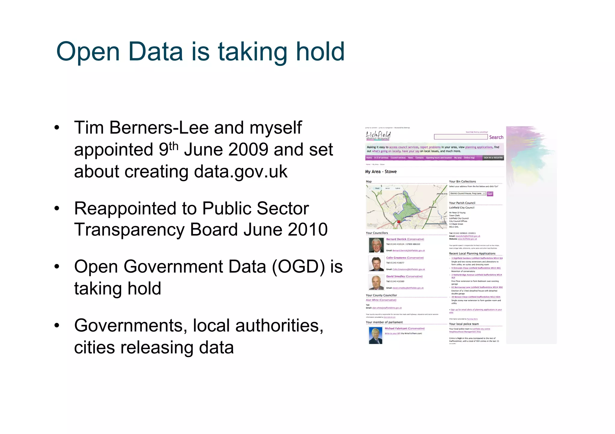 Open Data is taking hold

•  Tim Berners-Lee and myself
   appointed 9th June 2009 and set
   about creating data.gov.uk

•  Reappointed to Public Sector
   Transparency Board June 2010

•  Open Government Data (OGD) is
   taking hold

•  Governments, local authorities,
   cities releasing data
 