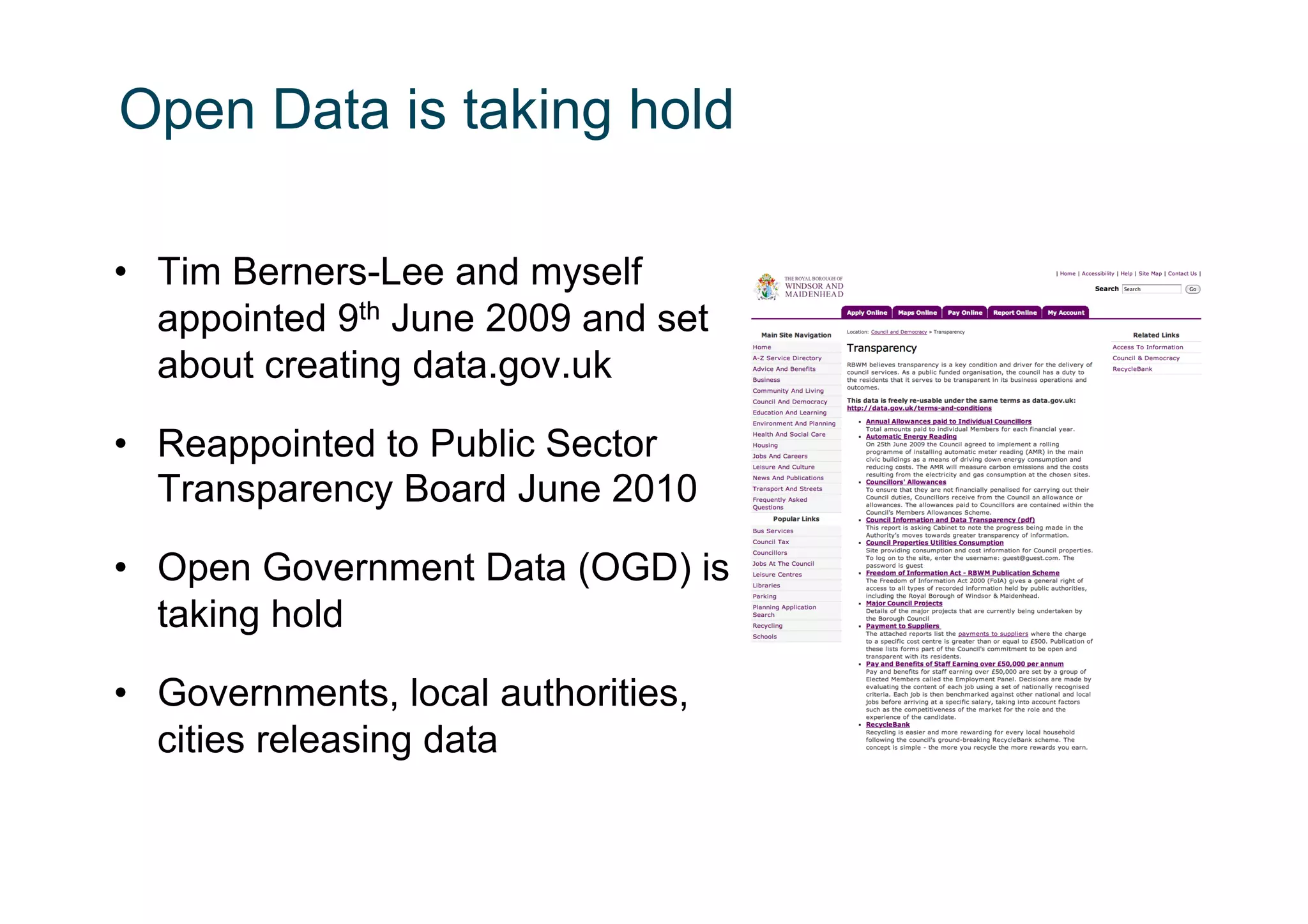 Open Data is taking hold

•  Tim Berners-Lee and myself
   appointed 9th June 2009 and set
   about creating data.gov.uk

•  Reappointed to Public Sector
   Transparency Board June 2010

•  Open Government Data (OGD) is
   taking hold

•  Governments, local authorities,
   cities releasing data
 