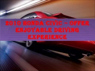 2010 Honda civic – offer
   enjoyable driving
      experience
 