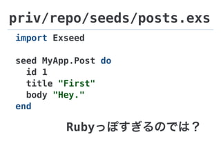 priv/repo/seeds/posts.exs
import Exseed
seed MyApp.Post do
id 1
title "First"
body "Hey."
end
Rubyっぽすぎるのでは？
 