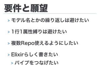 要件と願望
> モデル名とかの繰り返しは避けたい
> 1行1属性縛りは避けたい
> 複数Repo使えるようにしたい
> Elixirらしく書きたい
> パイプをつなげたい
 