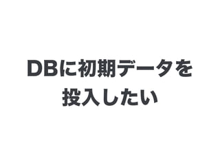 DBに初期データを
投入したい
 