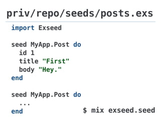 priv/repo/seeds/posts.exs
import Exseed
seed MyApp.Post do
id 1
title "First"
body "Hey."
end
seed MyApp.Post do
...
end $ mix exseed.seed
 
