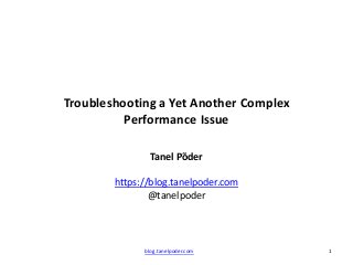 blog.tanelpoder.com 1
Troubleshooting a Yet Another Complex
Performance Issue
Tanel Põder
https://blog.tanelpoder.com
@tanelpoder
 