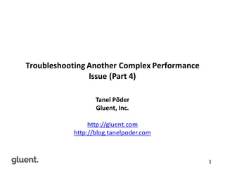 gluent.com 1
Troubleshooting	
  Another	
  Complex	
  Performance	
  
Issue	
  (Part	
  4)
Tanel	
  Põder
Gluent,	
  Inc.
http://gluent.com
http://blog.tanelpoder.com
 