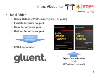 gluent.com 2
Intro:	
  About	
  me
• Tanel	
  Põder
• Oracle	
  Database	
  Performance	
  geek	
  (18+	
  years)
• Exadata	
  Performance	
  geek
• Linux	
  Performance	
  geek
• Hadoop	
  Performance	
  geek
• CEO	
  &	
  co-­‐founder:
Expert	
  Oracle	
  Exadata	
  
book
(2nd edition	
  is	
  out	
  now!)
Instant	
  
promotion
 