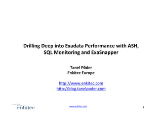Drilling	
  Deep	
  into	
  Exadata	
  Performance	
  with	
  ASH,	
  
             SQL	
  Monitoring	
  and	
  ExaSnapper	
  

                          Tanel	
  Põder	
  
                        Enkitec	
  Europe	
  
                                	
  
                    h.p://www.enkitec.com	
  
                   h.p://blog.tanelpoder.com	
  


                           www.enkitec.com	
  	
                         1	
  	
  	
  
 