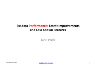 blog.tanelpoder.com	
   1	
  	
  	
  
©	
  2015	
  Tanel	
  Poder	
  
Exadata	
  Performance:	
  Latest	
  Improvements	
  	
  
and	
  Less	
  Known	
  Features	
  
Tanel	
  Poder	
  
 