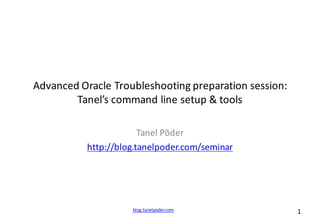 blog.tanelpoder.com 1
Advanced	
  Oracle	
  Troubleshooting	
  preparation	
  session:
Tanel’s	
  command	
  line	
  setup	
  &	
  tools
Tanel	
  Põder
http://blog.tanelpoder.com/seminar
 