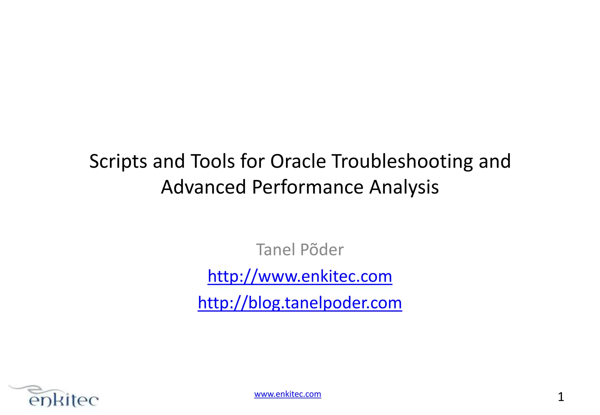 Scripts and Tools for Oracle Troubleshooting and Advanced Performance Analysis Tanel Põder http://www.enkitec.com http://blog.tanelpoder.com www.enkitec.com 1 